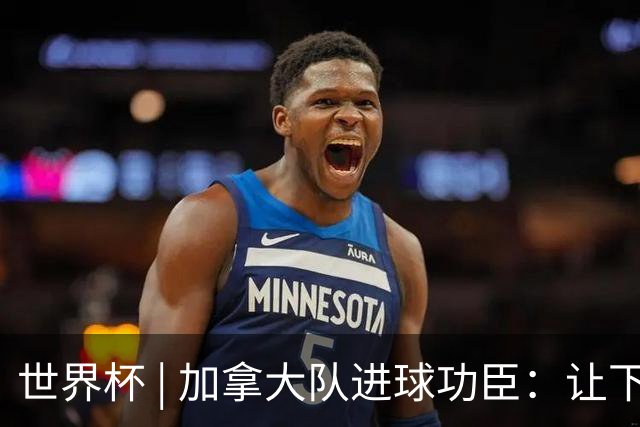 世界杯 | 加拿大队进球功臣：让下个对手“吃苦”
