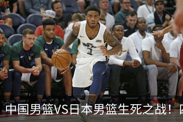 中国男篮VS日本男篮生死之战！四大利好助力男篮，警惕潜在隐患