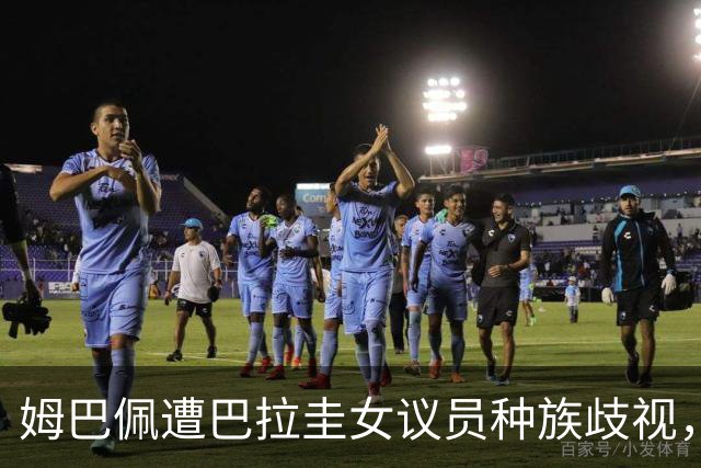 姆巴佩遭巴拉圭女议员种族歧视，法国足协声援：言论令人发指，绝对不可接受