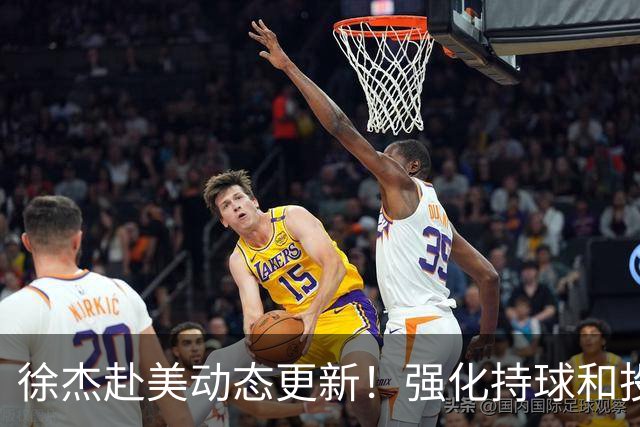 徐杰赴美动态更新！强化持球和投篮，期待进攻全面蜕变！
