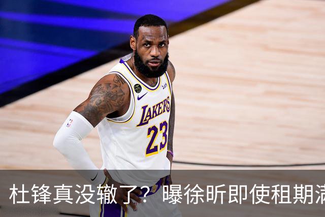 杜锋真没辙了？曝徐昕即使租期满也不回广东 3理由证这是双输结果