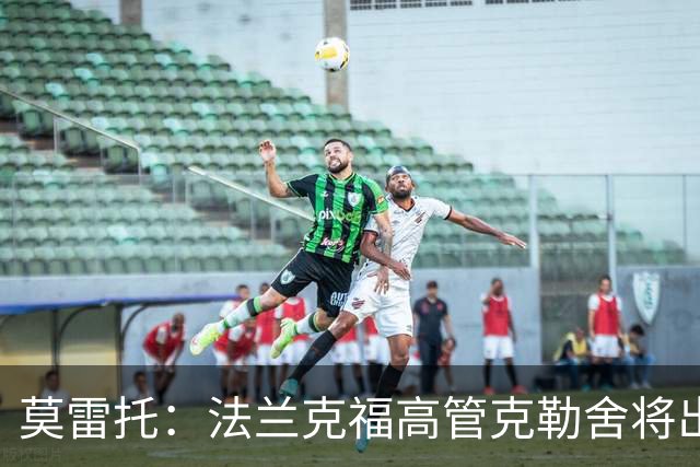 莫雷托：法兰克福高管克勒舍将出任AC米兰技术总监，本周将敲定
